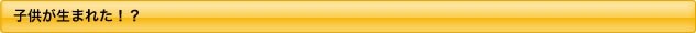 子供が生まれた！？